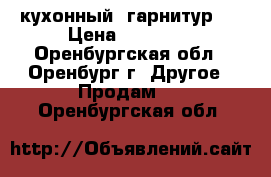 кухонный  гарнитур   › Цена ­ 10 000 - Оренбургская обл., Оренбург г. Другое » Продам   . Оренбургская обл.